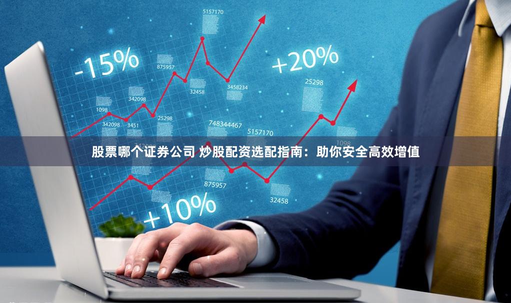 股票哪个证券公司 炒股配资选配指南：助你安全高效增值