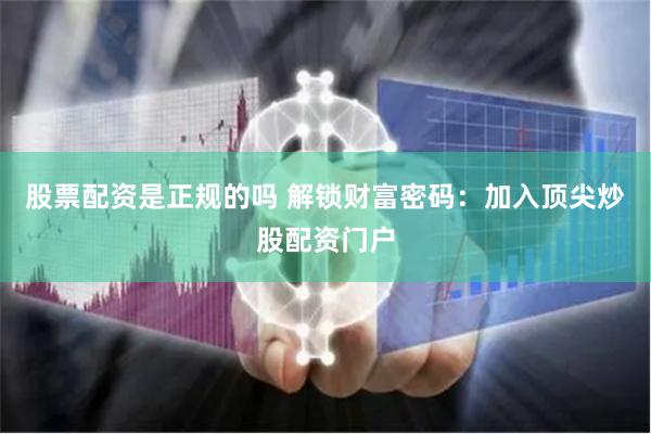 股票配资是正规的吗 解锁财富密码：加入顶尖炒股配资门户