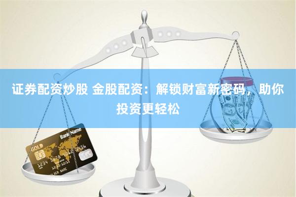证券配资炒股 金股配资：解锁财富新密码，助你投资更轻松