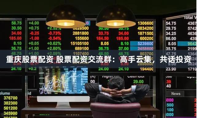 重庆股票配资 股票配资交流群：高手云集，共话投资