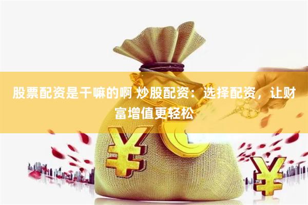 股票配资是干嘛的啊 炒股配资：选择配资，让财富增值更轻松