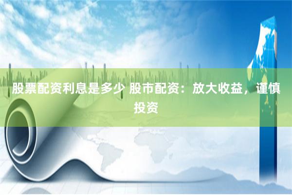 股票配资利息是多少 股市配资：放大收益，谨慎投资