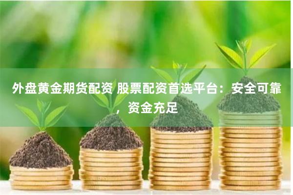 外盘黄金期货配资 股票配资首选平台：安全可靠，资金充足