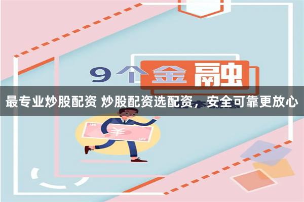 最专业炒股配资 炒股配资选配资，安全可靠更放心