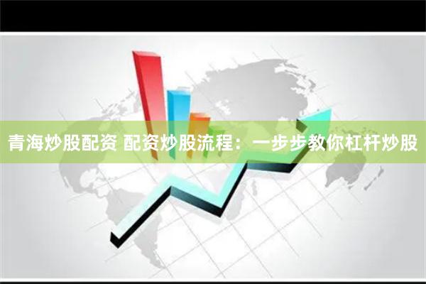 青海炒股配资 配资炒股流程：一步步教你杠杆炒股