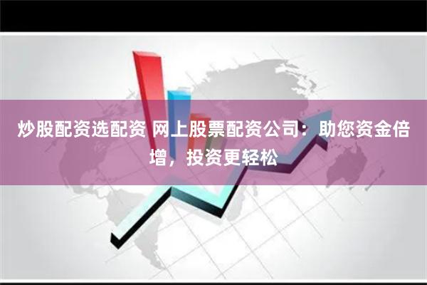 炒股配资选配资 网上股票配资公司：助您资金倍增，投资更轻松