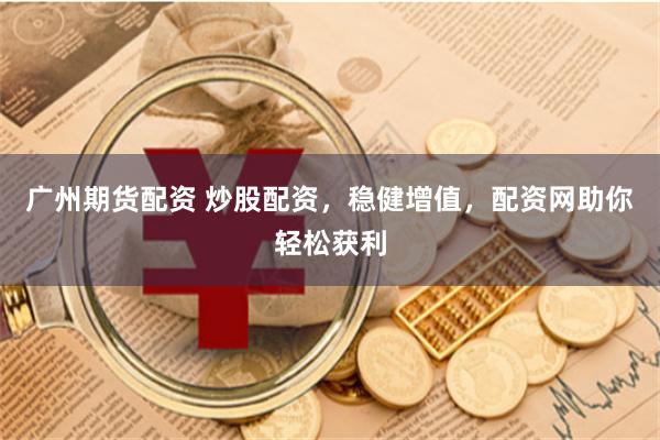广州期货配资 炒股配资，稳健增值，配资网助你轻松获利
