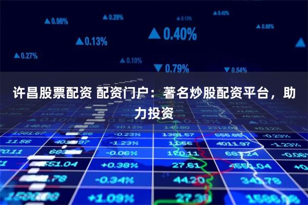 许昌股票配资 配资门户：著名炒股配资平台，助力投资