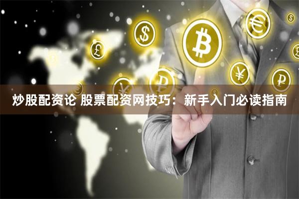 炒股配资论 股票配资网技巧：新手入门必读指南