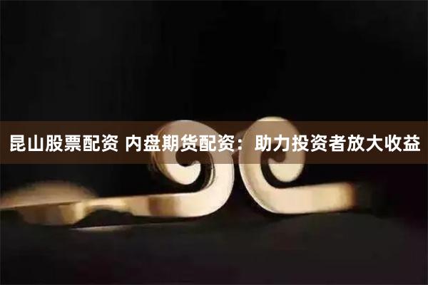 昆山股票配资 内盘期货配资：助力投资者放大收益
