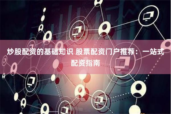 炒股配资的基础知识 股票配资门户推荐：一站式配资指南