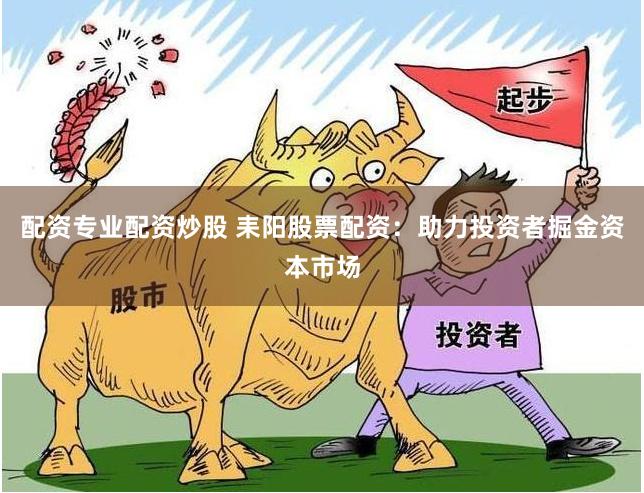 配资专业配资炒股 耒阳股票配资：助力投资者掘金资本市场