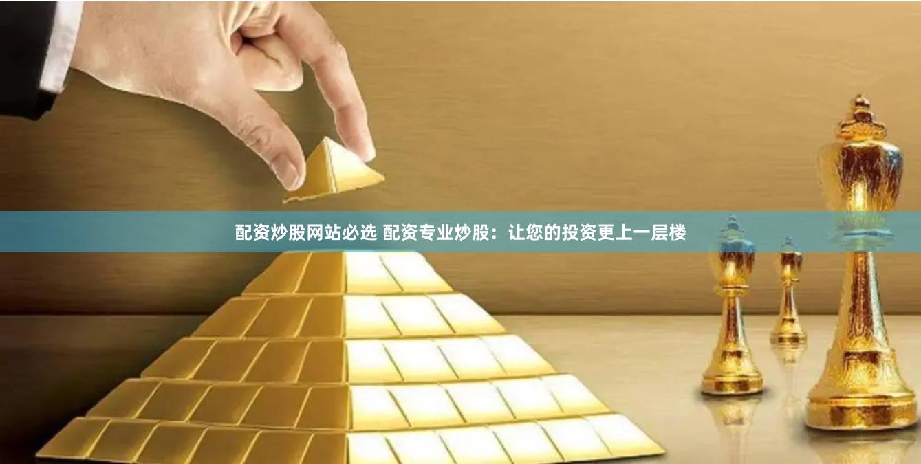 配资炒股网站必选 配资专业炒股：让您的投资更上一层楼
