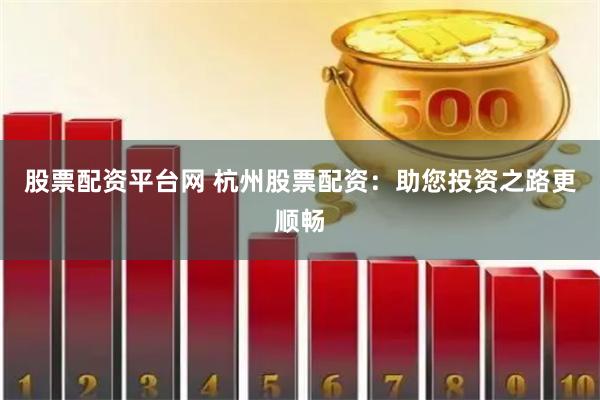 股票配资平台网 杭州股票配资：助您投资之路更顺畅