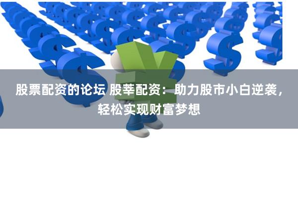 股票配资的论坛 股莘配资：助力股市小白逆袭，轻松实现财富梦想
