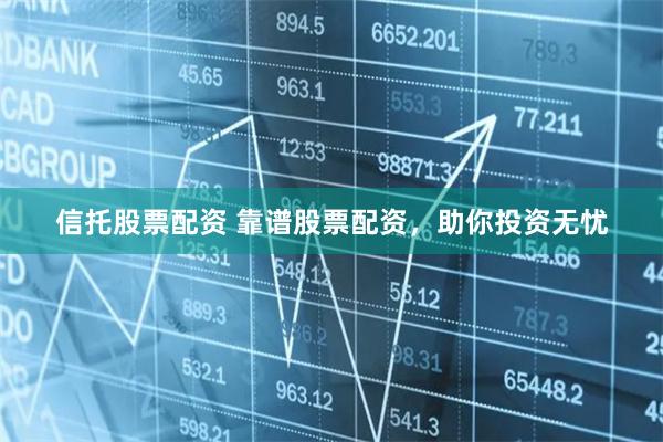 信托股票配资 靠谱股票配资，助你投资无忧