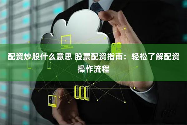 配资炒股什么意思 股票配资指南：轻松了解配资操作流程