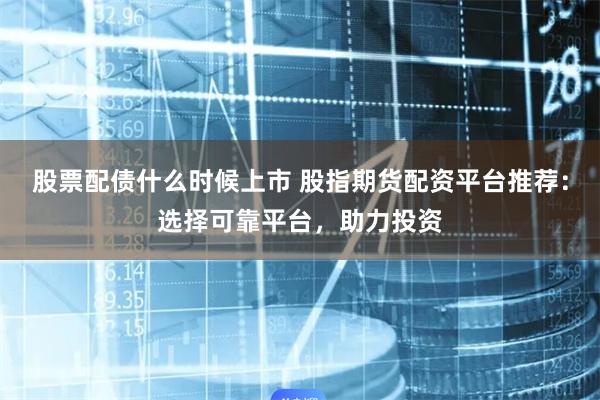股票配债什么时候上市 股指期货配资平台推荐：选择可靠平台，助力投资