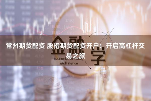 常州期货配资 股指期货配资开户：开启高杠杆交易之旅