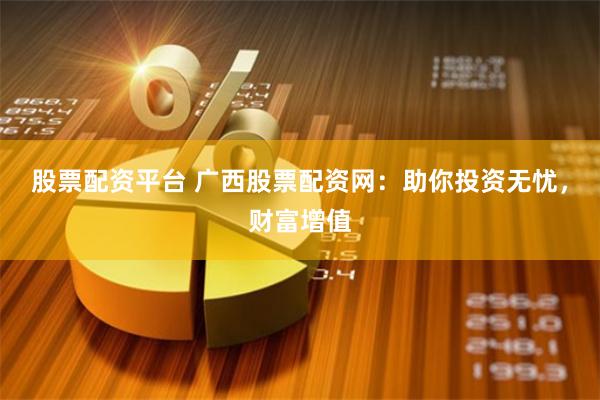 股票配资平台 广西股票配资网：助你投资无忧，财富增值