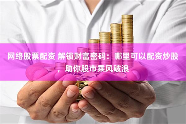 网络股票配资 解锁财富密码：哪里可以配资炒股，助你股市乘风破浪