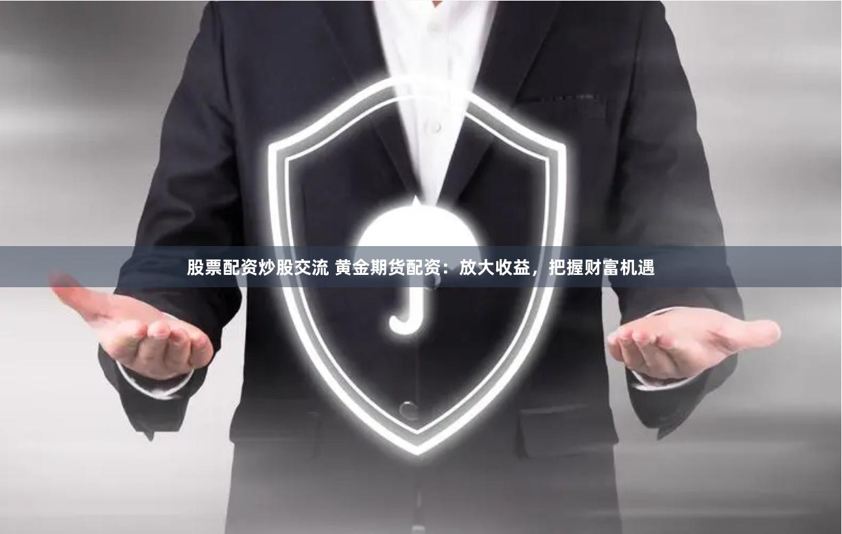股票配资炒股交流 黄金期货配资：放大收益，把握财富机遇
