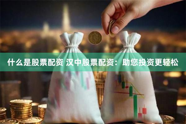 什么是股票配资 汉中股票配资：助您投资更轻松
