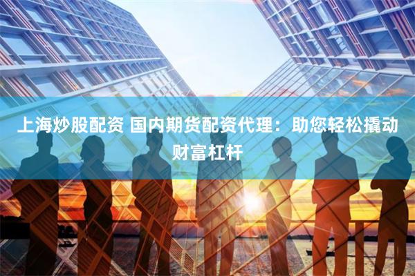 上海炒股配资 国内期货配资代理：助您轻松撬动财富杠杆