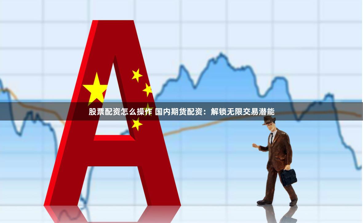 股票配资怎么操作 国内期货配资：解锁无限交易潜能