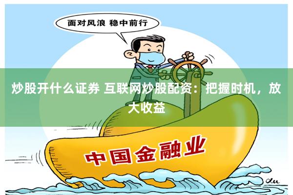 炒股开什么证券 互联网炒股配资：把握时机，放大收益