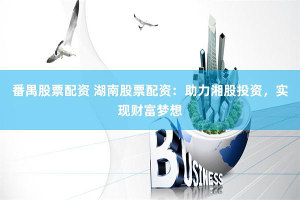 番禺股票配资 湖南股票配资：助力湘股投资，实现财富梦想