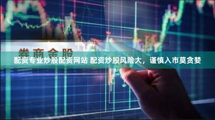 配资专业炒股配资网站 配资炒股风险大，谨慎入市莫贪婪