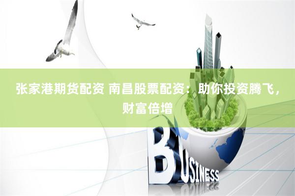 张家港期货配资 南昌股票配资：助你投资腾飞，财富倍增