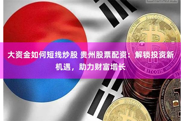 大资金如何短线炒股 贵州股票配资：解锁投资新机遇，助力财富增长