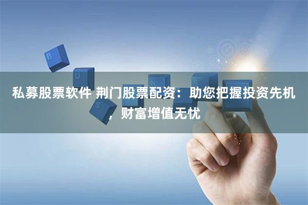 私募股票软件 荆门股票配资：助您把握投资先机，财富增值无忧