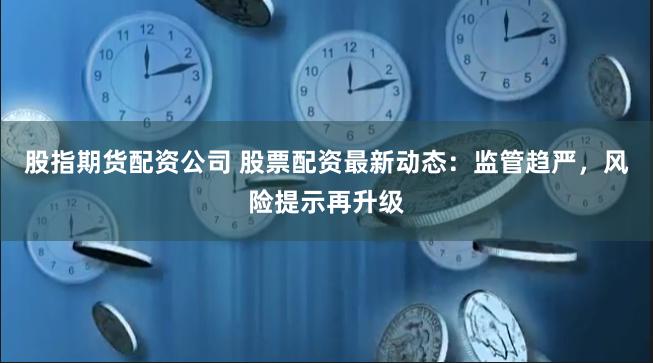 股指期货配资公司 股票配资最新动态：监管趋严，风险提示再升级