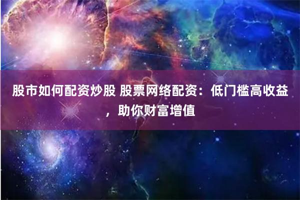 股市如何配资炒股 股票网络配资：低门槛高收益，助你财富增值