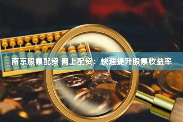 南京股票配资 网上配资：快速提升股票收益率