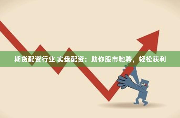 期货配资行业 实盘配资：助你股市驰骋，轻松获利