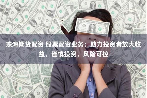 珠海期货配资 股票配资业务：助力投资者放大收益，谨慎投资，风险可控