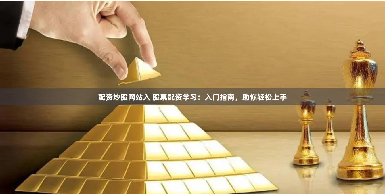 配资炒股网站入 股票配资学习：入门指南，助你轻松上手