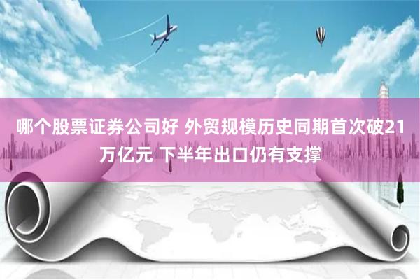 哪个股票证券公司好 外贸规模历史同期首次破21万亿元 下半年出口仍有支撑