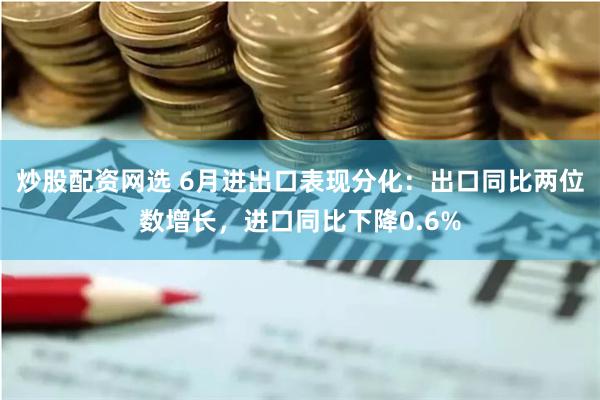 炒股配资网选 6月进出口表现分化：出口同比两位数增长，进口同比下降0.6%