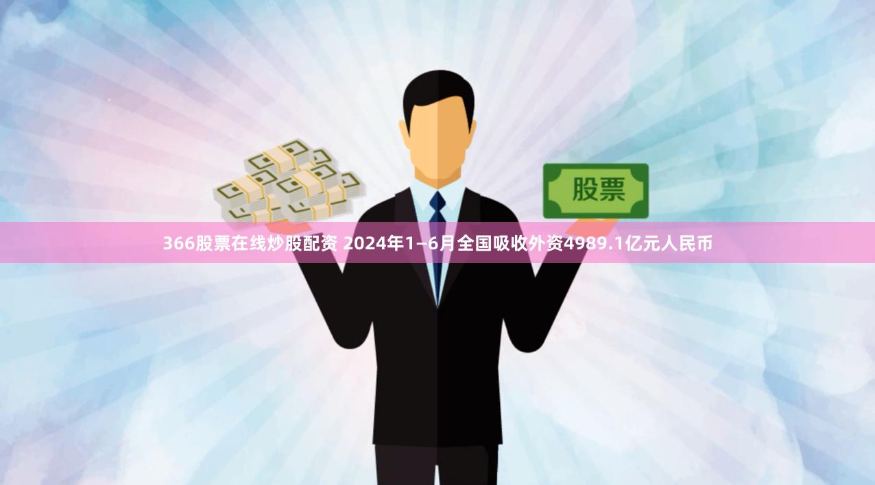 366股票在线炒股配资 2024年1—6月全国吸收外资4989.1亿元人民币