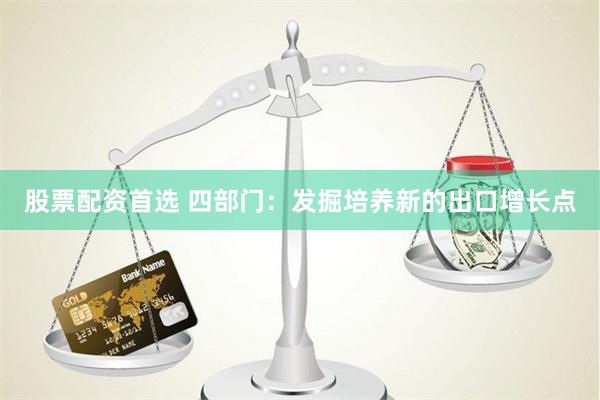 股票配资首选 四部门：发掘培养新的出口增长点