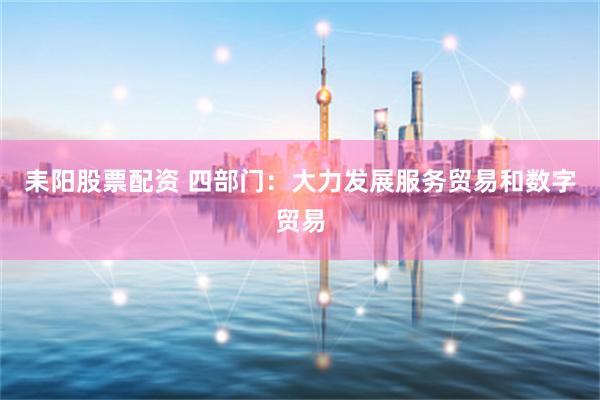 耒阳股票配资 四部门：大力发展服务贸易和数字贸易