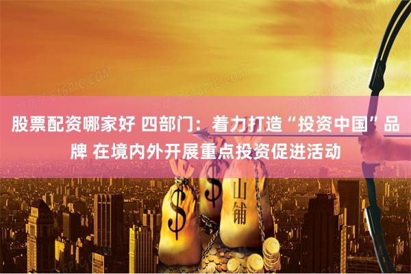 股票配资哪家好 四部门：着力打造“投资中国”品牌 在境内外开展重点投资促进活动