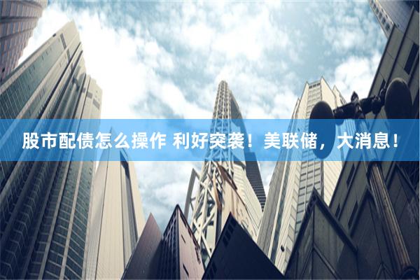 股市配债怎么操作 利好突袭！美联储，大消息！
