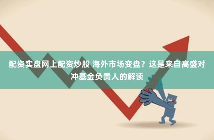 配资实盘网上配资炒股 海外市场变盘？这是来自高盛对冲基金负责人的解读
