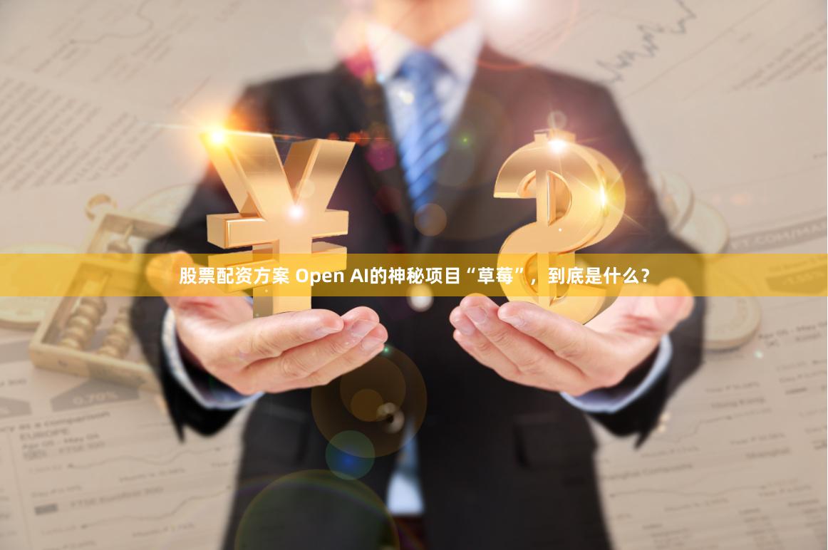股票配资方案 Open AI的神秘项目“草莓”，到底是什么？